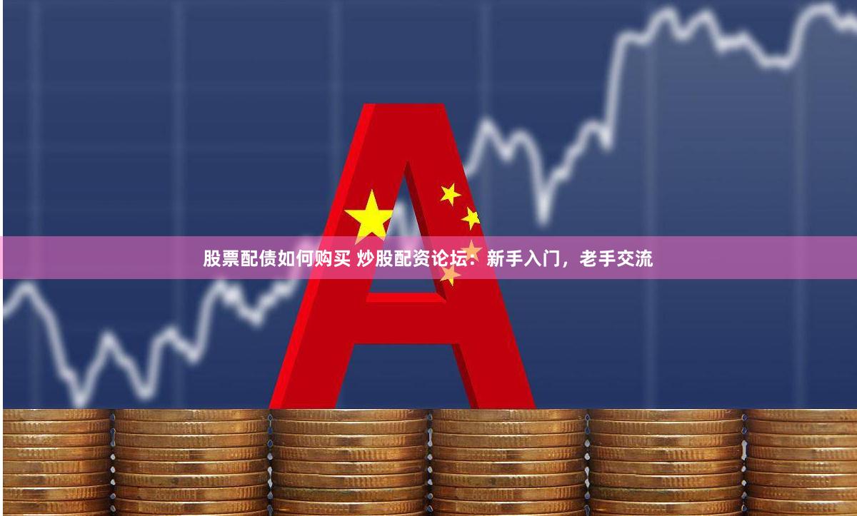 股票配债如何购买 炒股配资论坛：新手入门，老手交流