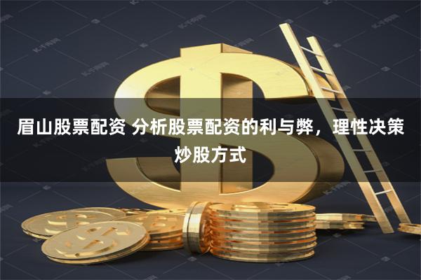 眉山股票配资 分析股票配资的利与弊，理性决策炒股方式