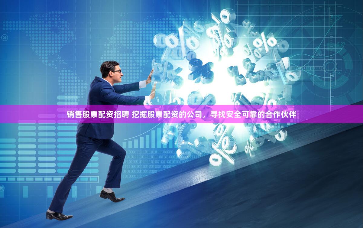 销售股票配资招聘 挖掘股票配资的公司，寻找安全可靠的合作伙伴