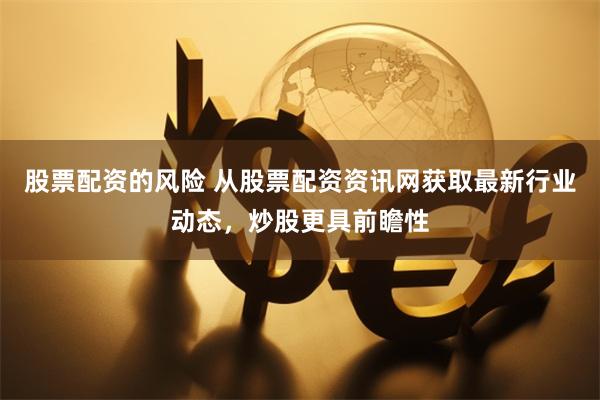 股票配资的风险 从股票配资资讯网获取最新行业动态，炒股更具前瞻性