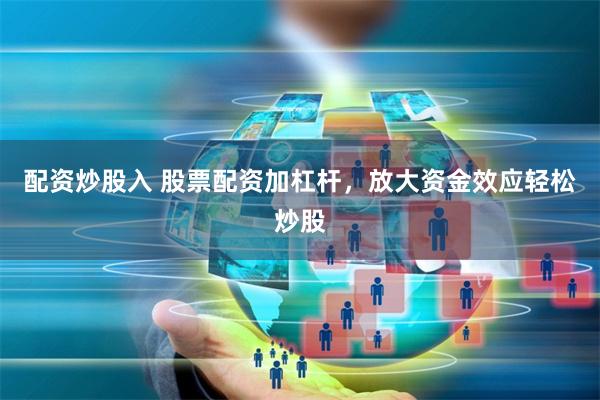 配资炒股入 股票配资加杠杆，放大资金效应轻松炒股