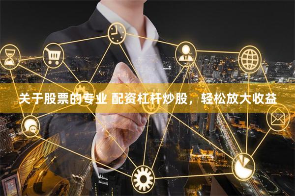 关于股票的专业 配资杠杆炒股，轻松放大收益