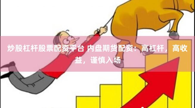 炒股杠杆股票配资平台 内盘期货配资：高杠杆，高收益，谨慎入场
