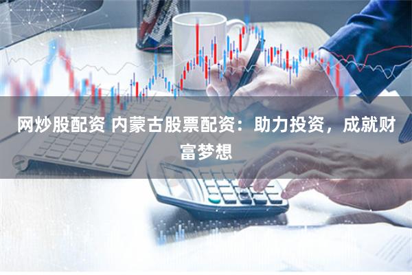 网炒股配资 内蒙古股票配资：助力投资，成就财富梦想