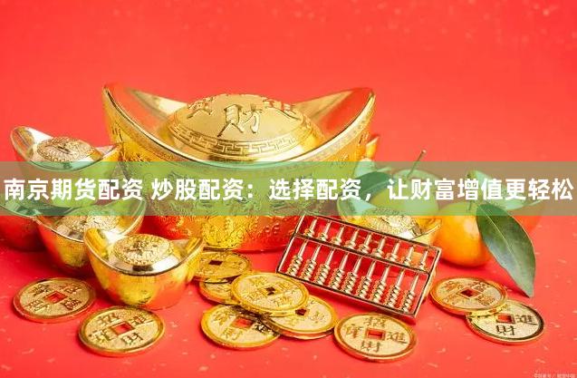 南京期货配资 炒股配资：选择配资，让财富增值更轻松