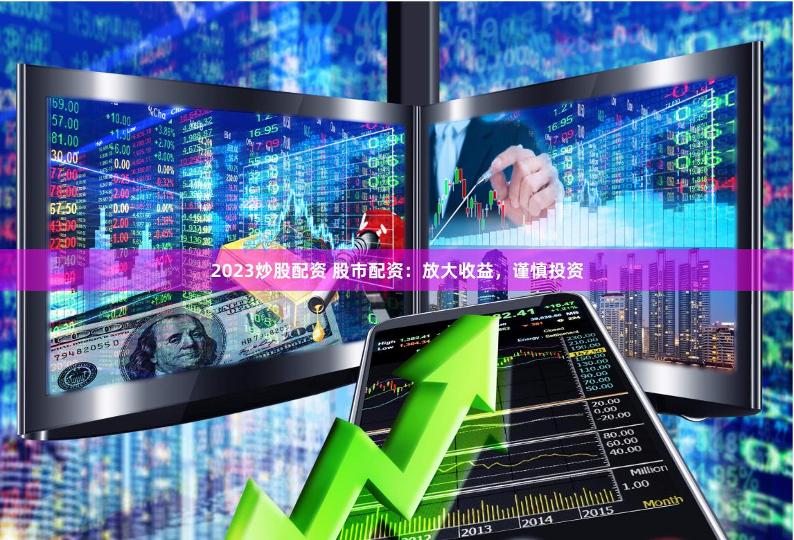 2023炒股配资 股市配资：放大收益，谨慎投资