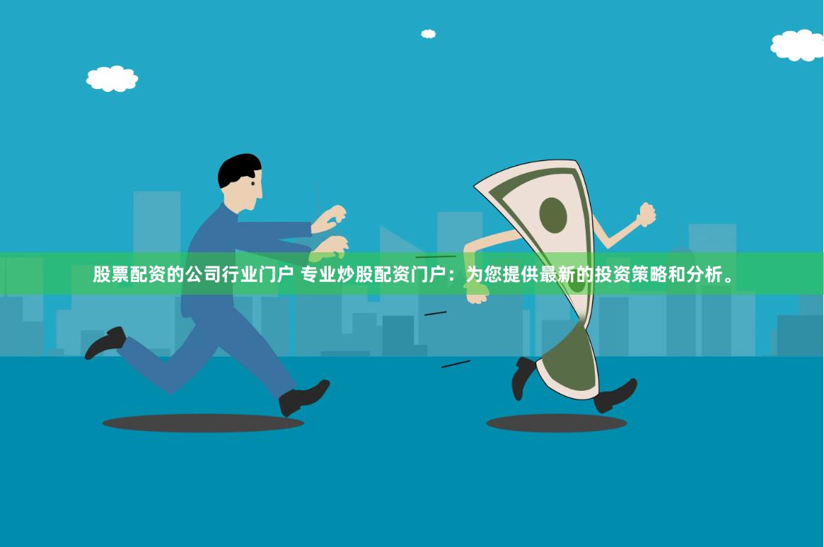 股票配资的公司行业门户 专业炒股配资门户：为您提供最新的投资策略和分析。