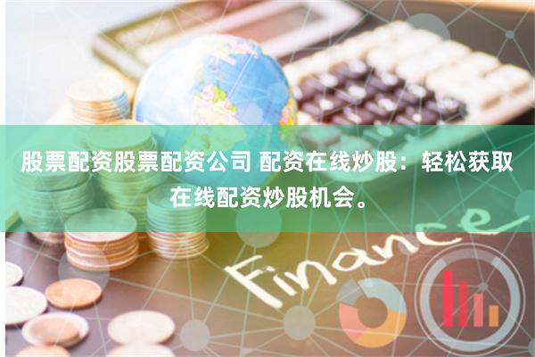 股票配资股票配资公司 配资在线炒股：轻松获取在线配资炒股机会。