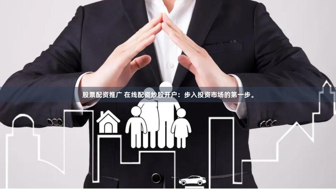 股票配资推广 在线配资炒股开户：步入投资市场的第一步。