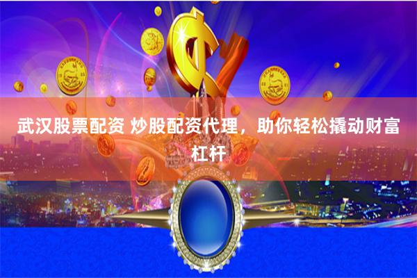 武汉股票配资 炒股配资代理，助你轻松撬动财富杠杆
