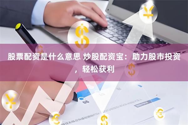 股票配资是什么意思 炒股配资宝：助力股市投资，轻松获利