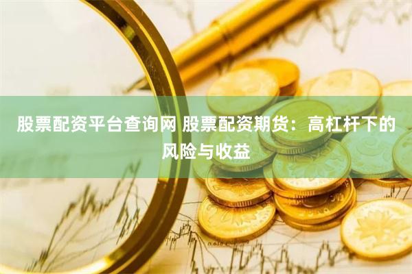 股票配资平台查询网 股票配资期货：高杠杆下的风险与收益