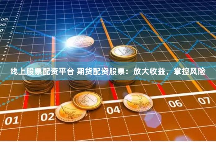 线上股票配资平台 期货配资股票：放大收益，掌控风险