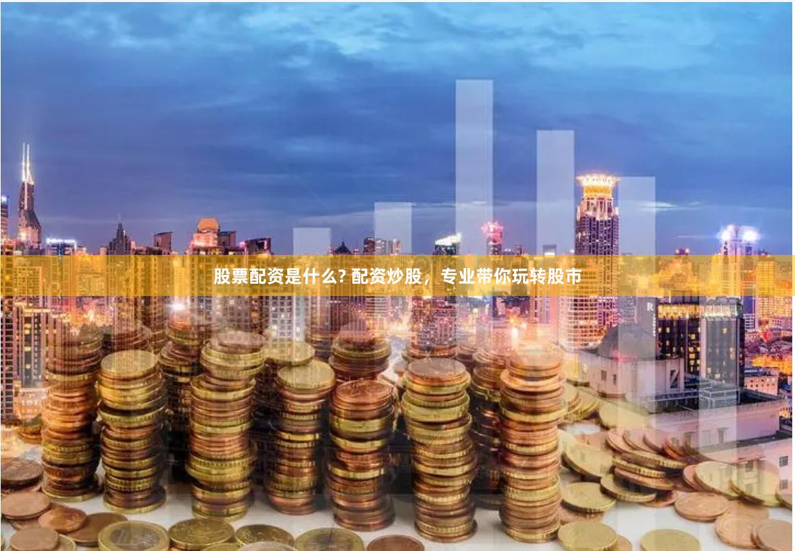股票配资是什么? 配资炒股,专业带你玩转股市