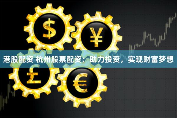 港股配资 杭州股票配资：助力投资，实现财富梦想