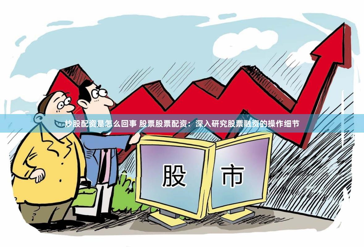 炒股配资是怎么回事 股票股票配资：深入研究股票融资的操作细节