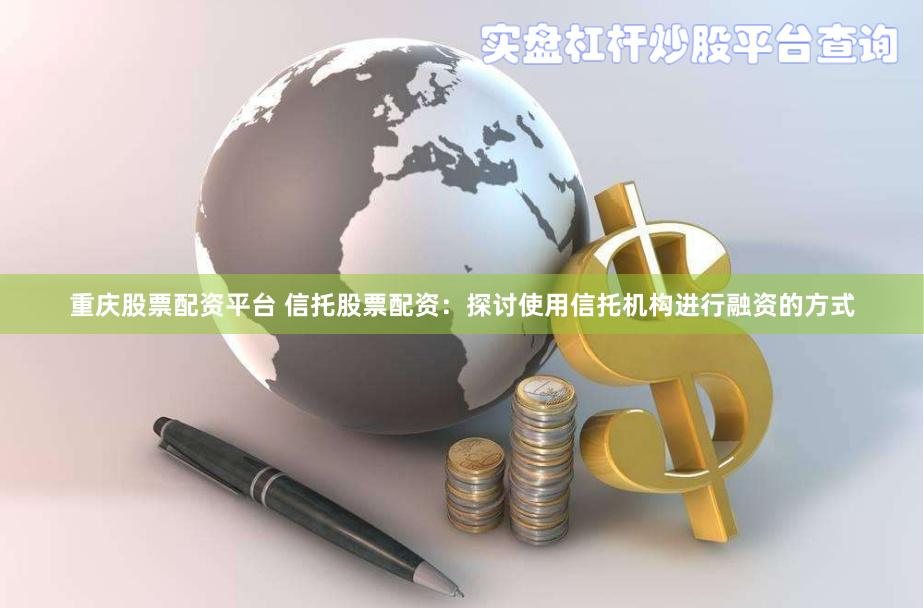 重庆股票配资平台 信托股票配资：探讨使用信托机构进行融资的方式