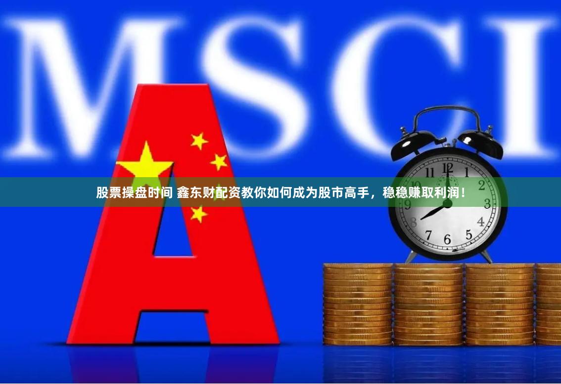 股票操盘时间 鑫东财配资教你如何成为股市高手，稳稳赚取利润！