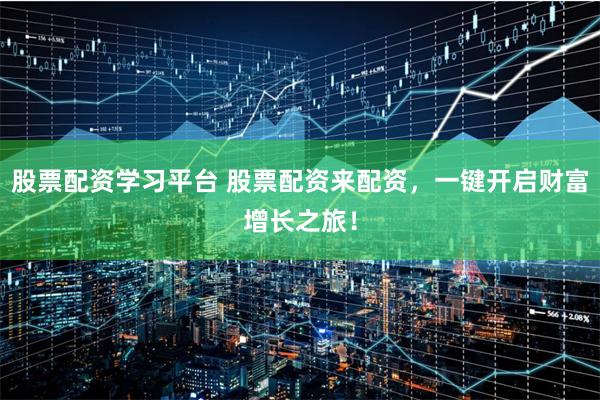 股票配资学习平台 股票配资来配资，一键开启财富增长之旅！