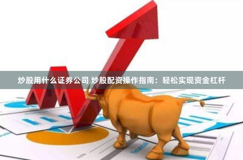 炒股用什么证券公司 炒股配资操作指南：轻松实现资金杠杆