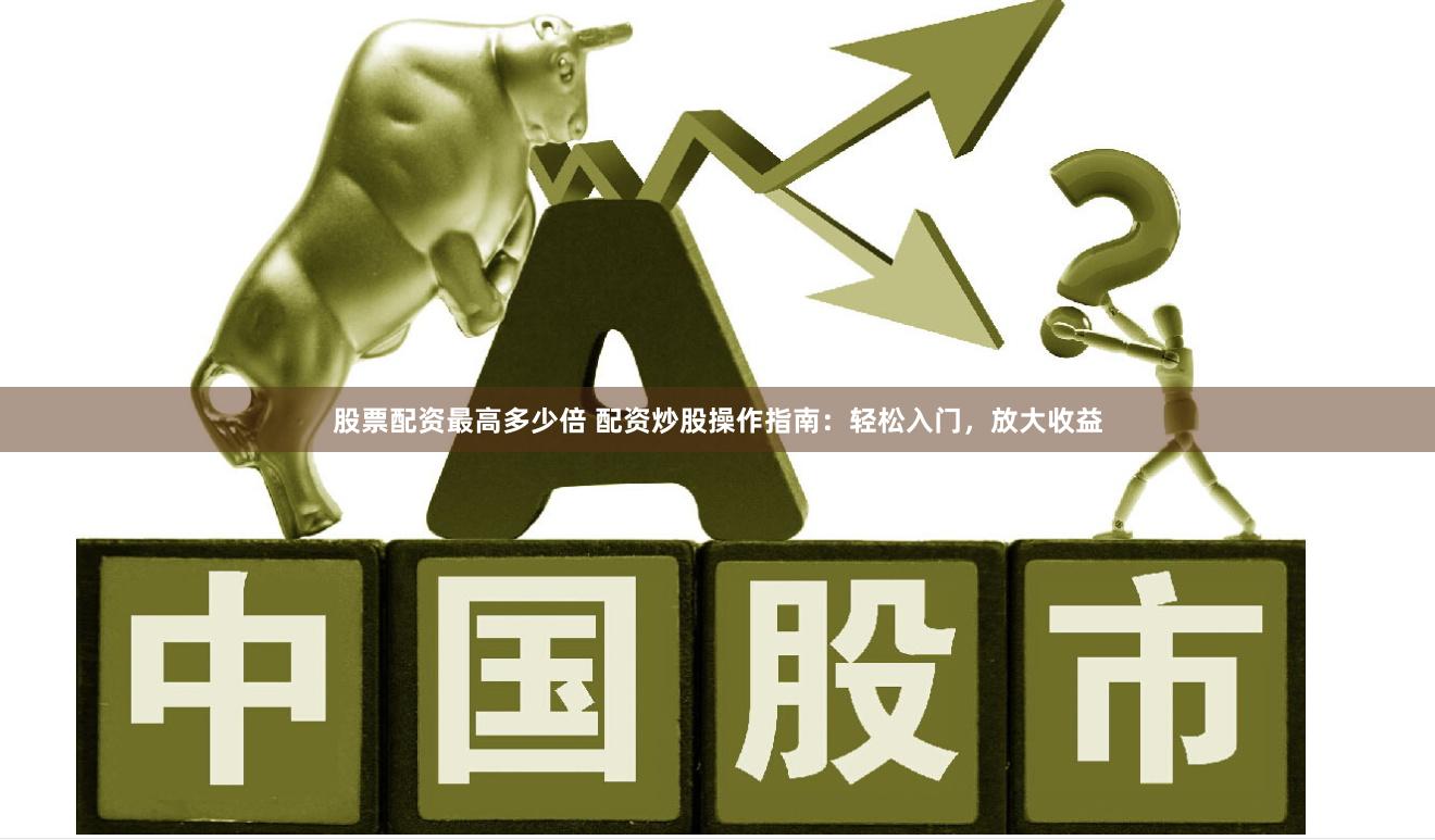 股票配资最高多少倍 配资炒股操作指南:轻松入门,放大收益