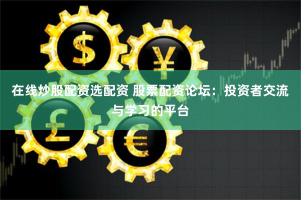 在线炒股配资选配资 股票配资论坛：投资者交流与学习的平台