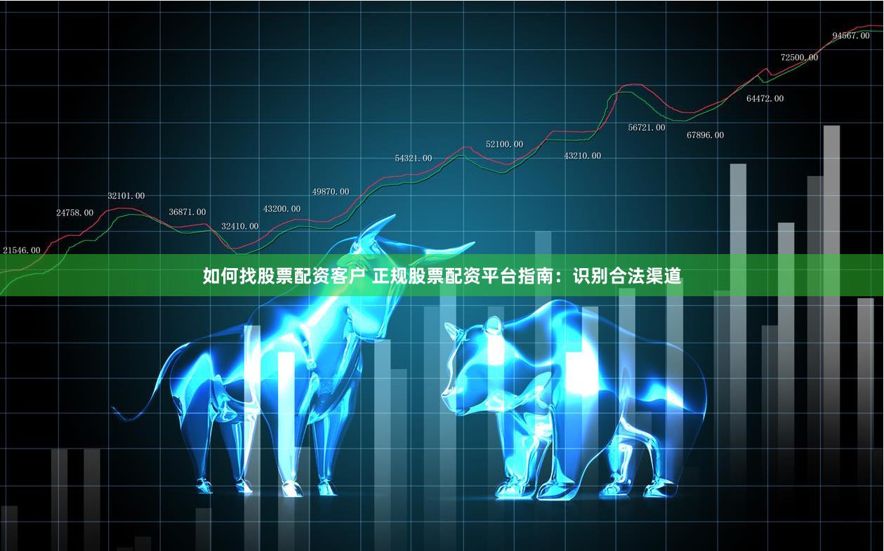 如何找股票配资客户 正规股票配资平台指南：识别合法渠道