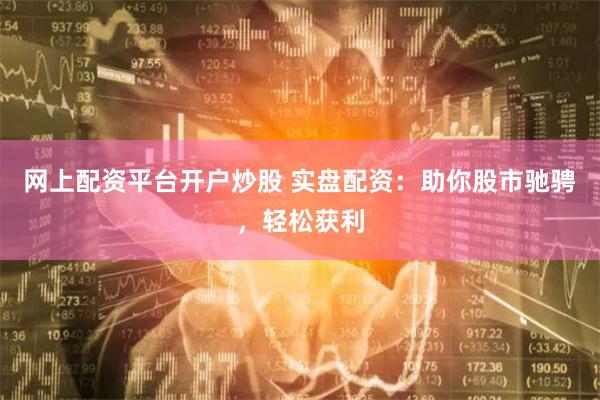 网上配资平台开户炒股 实盘配资：助你股市驰骋，轻松获利
