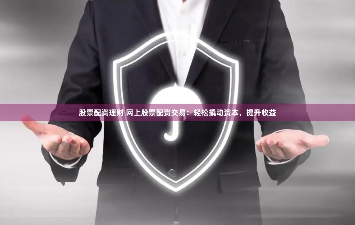 股票配资理财 网上股票配资交易：轻松撬动资本，提升收益