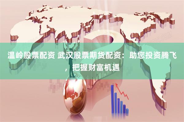 温岭股票配资 武汉股票期货配资：助您投资腾飞，把握财富机遇