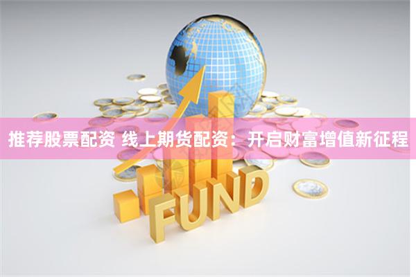 推荐股票配资 线上期货配资：开启财富增值新征程