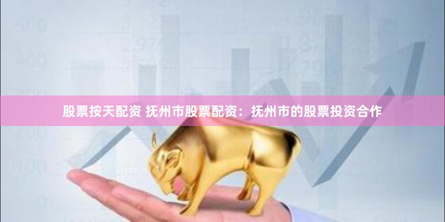 股票按天配资 抚州市股票配资：抚州市的股票投资合作