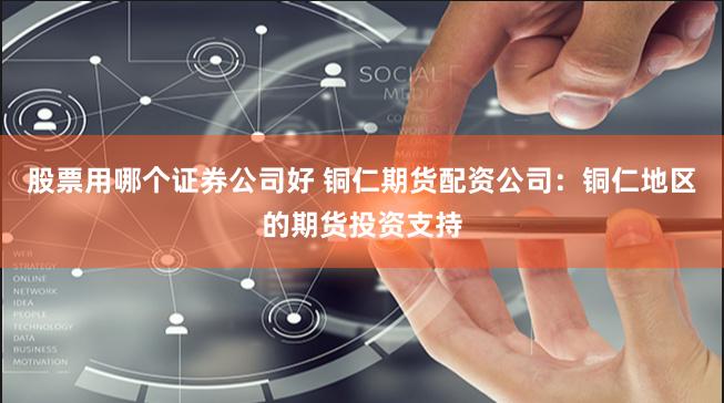 股票用哪个证券公司好 铜仁期货配资公司:铜仁地区的期货投资支持