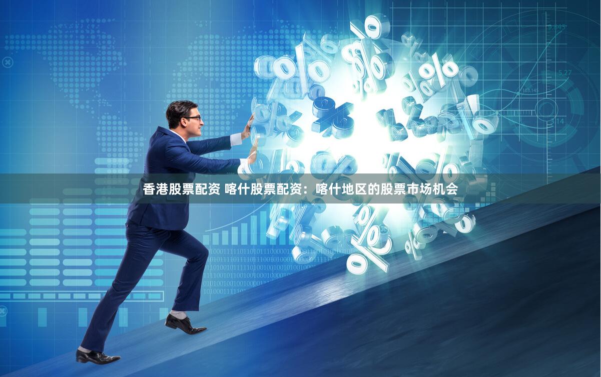 香港股票配资 喀什股票配资：喀什地区的股票市场机会