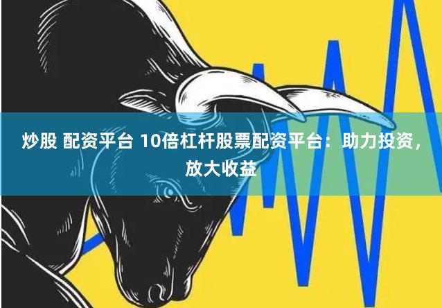 炒股 配资平台 10倍杠杆股票配资平台：助力投资，放大收益