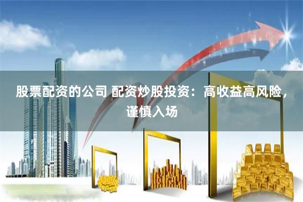 股票配资的公司 配资炒股投资：高收益高风险，谨慎入场