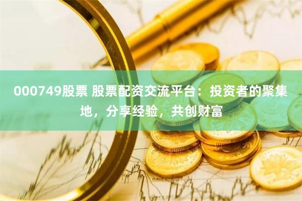 000749股票 股票配资交流平台：投资者的聚集地，分享经验，共创财富