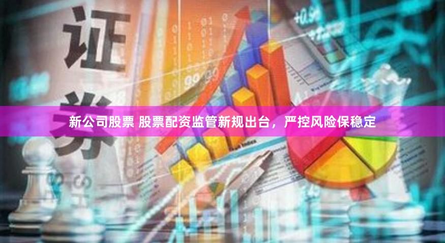 新公司股票 股票配资监管新规出台，严控风险保稳定