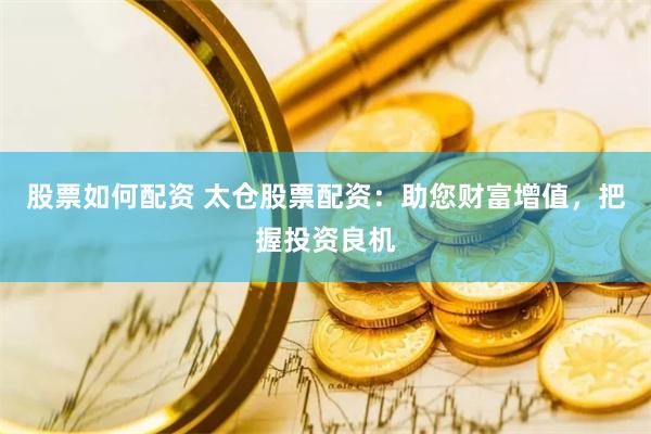 股票如何配资 太仓股票配资：助您财富增值，把握投资良机