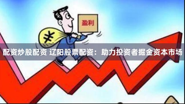 配资炒股配资 辽阳股票配资：助力投资者掘金资本市场