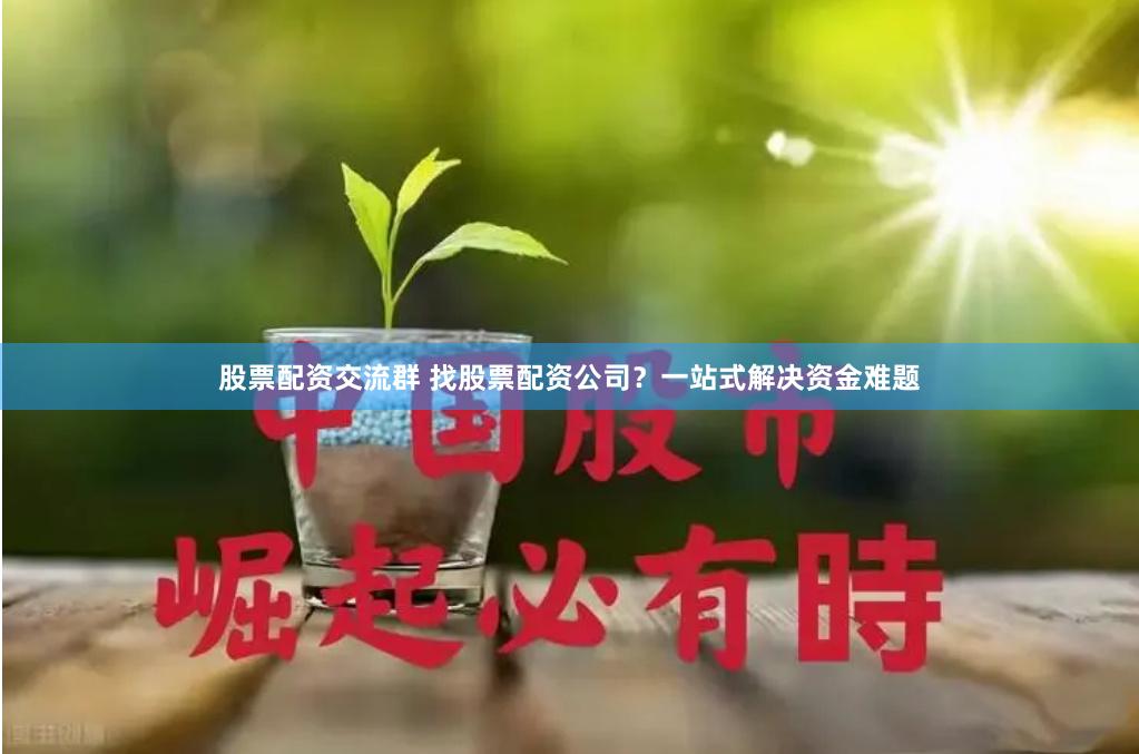 股票配资交流群 找股票配资公司？一站式解决资金难题