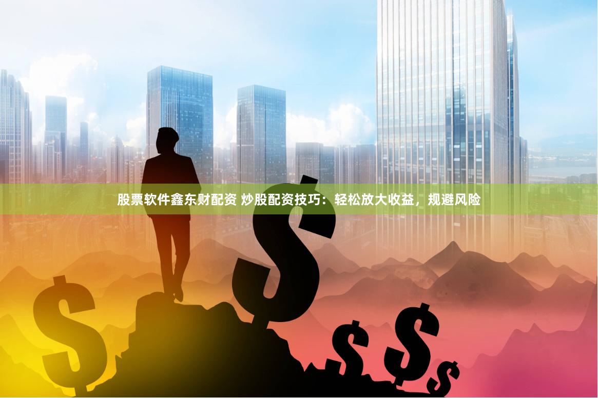 股票软件鑫东财配资 炒股配资技巧：轻松放大收益，规避风险