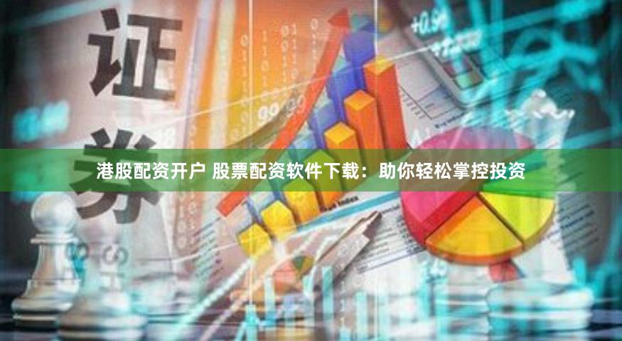 港股配资开户 股票配资软件下载：助你轻松掌控投资