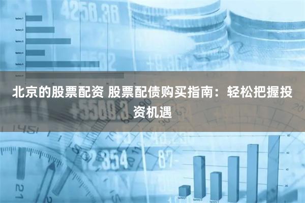 北京的股票配资 股票配债购买指南：轻松把握投资机遇