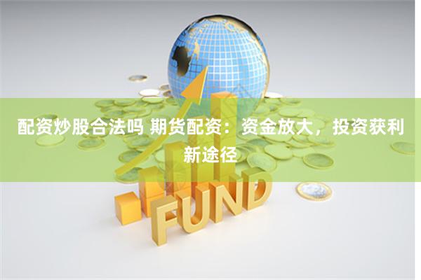 配资炒股合法吗 期货配资:资金放大,投资获利新途径