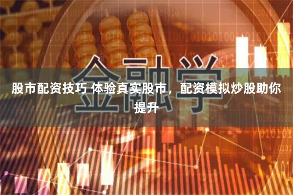 股市配资技巧 体验真实股市，配资模拟炒股助你提升