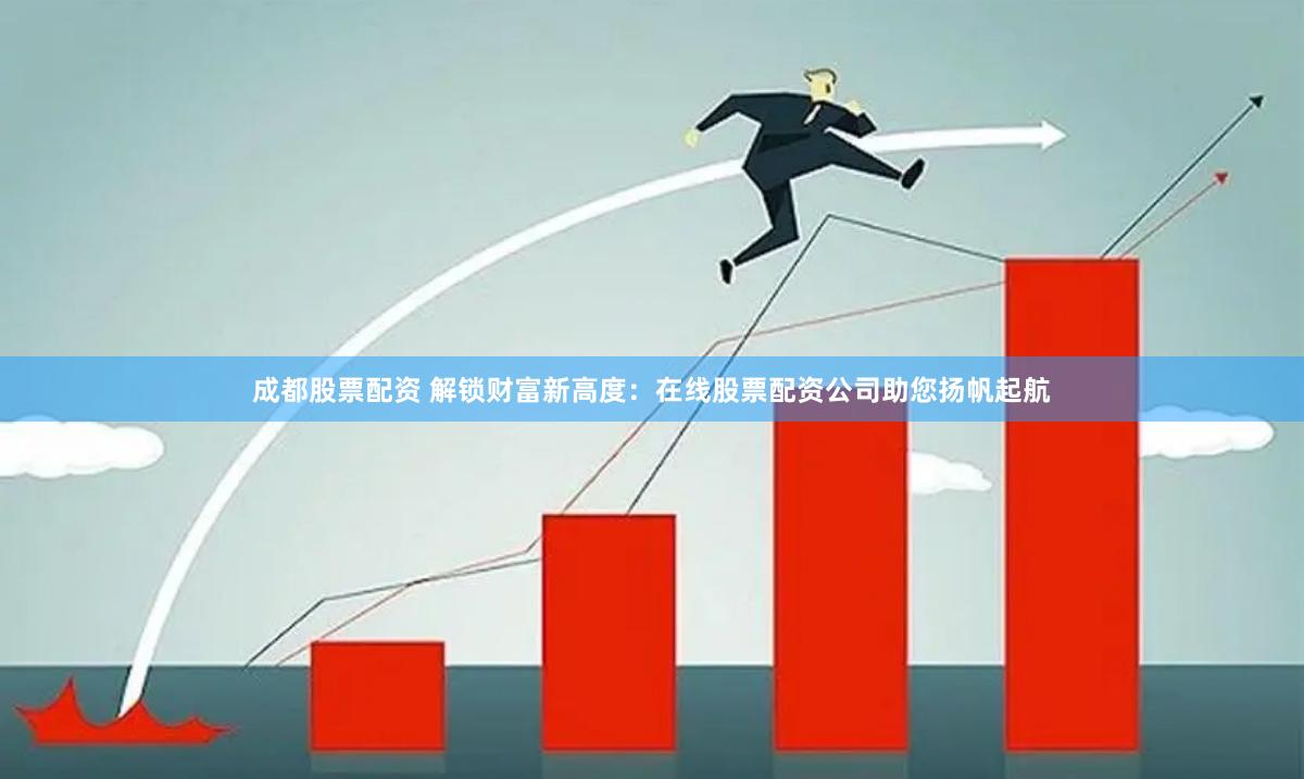 成都股票配资 解锁财富新高度：在线股票配资公司助您扬帆起航