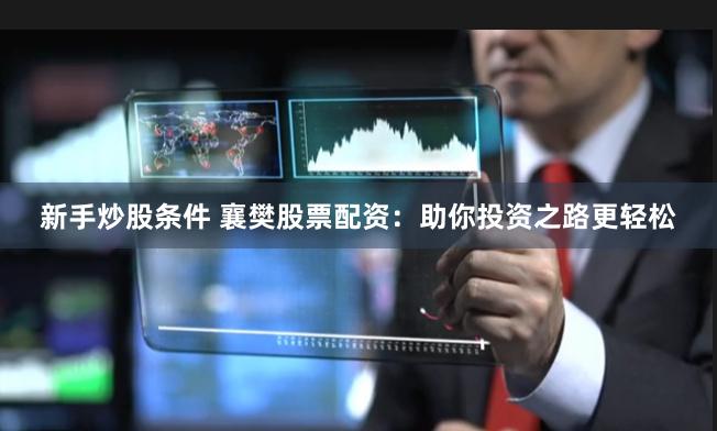 新手炒股条件 襄樊股票配资：助你投资之路更轻松