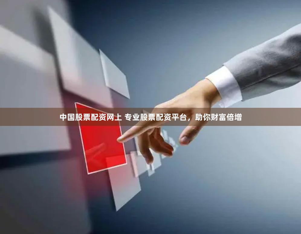 中国股票配资网上 专业股票配资平台，助你财富倍增