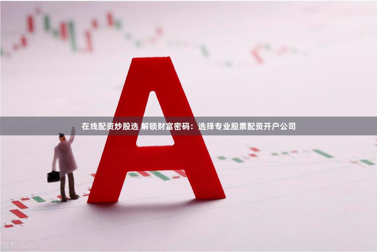 在线配资炒股选 解锁财富密码：选择专业股票配资开户公司